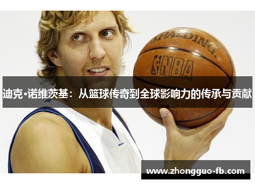 迪克·诺维茨基:从篮球传奇到全球影响力的传承与贡献