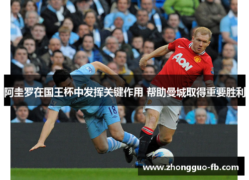 阿圭罗在国王杯中发挥关键作用 帮助曼城取得重要胜利 阿圭罗在国王杯中发挥关键作用 帮助曼城取得重要胜利