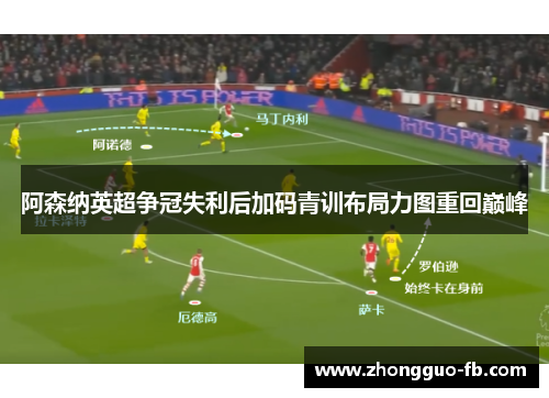 阿森纳英超争冠失利后加码青训布局力图重回巅峰