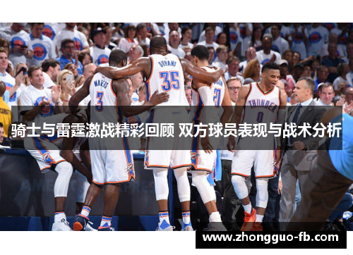 骑士与雷霆激战精彩回顾 双方球员表现与战术分析