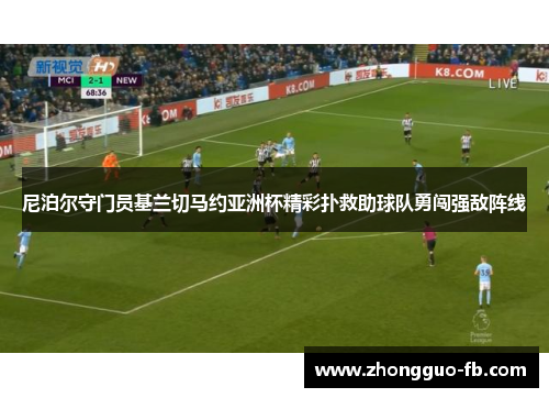 尼泊尔守门员基兰切马约亚洲杯精彩扑救助球队勇闯强敌阵线 尼泊尔守门员基兰切马约亚洲杯精彩扑救助球队勇闯强敌阵线