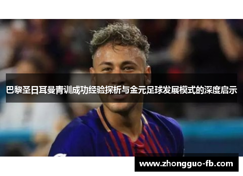 巴黎圣日耳曼青训成功经验探析与金元足球发展模式的深度启示 巴黎圣日耳曼青训成功经验探析与金元足球发展模式的深度启示