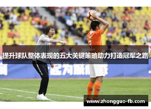 提升球队整体表现的五大关键策略助力打造冠军之路 提升球队整体表现的五大关键策略助力打造冠军之路