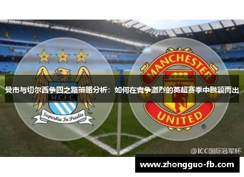 曼市与切尔西争四之路策略分析:如何在竞争激烈的英超赛季中脱颖而出 曼市与切尔西争四之路策略分析:如何在竞争激烈的英超赛季中脱颖而出