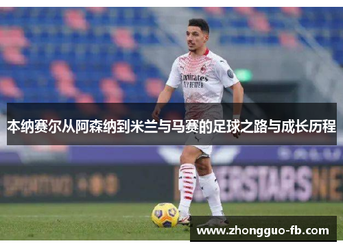 本纳赛尔从阿森纳到米兰与马赛的足球之路与成长历程