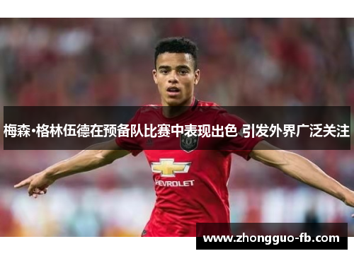 梅森·格林伍德在预备队比赛中表现出色 引发外界广泛关注