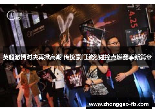 英超激情对决再掀高潮 传统豪门激烈碰撞点燃赛季新篇章 英超激情对决再掀高潮 传统豪门激烈碰撞点燃赛季新篇章