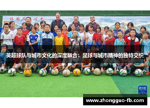 英超球队与城市文化的深度融合:足球与城市精神的独特交织 英超球队与城市文化的深度融合:足球与城市精神的独特交织