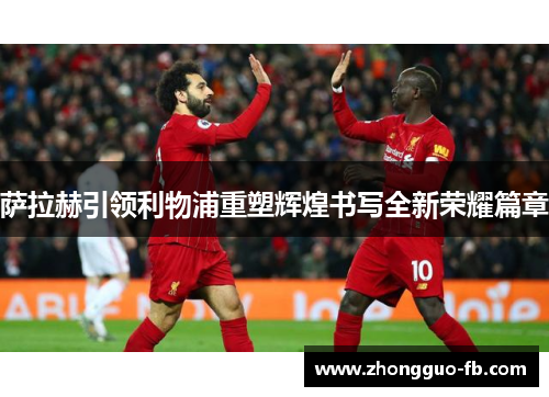 萨拉赫引领利物浦重塑辉煌书写全新荣耀篇章