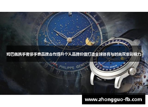 姆巴佩携手奢侈手表品牌合作提升个人品牌价值打造全球体育与时尚双重影响力 姆巴佩携手奢侈手表品牌合作提升个人品牌价值打造全球体育与时尚双重影响力