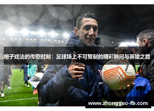 帽子戏法的传奇时刻：足球场上不可复制的精彩瞬间与英雄之路