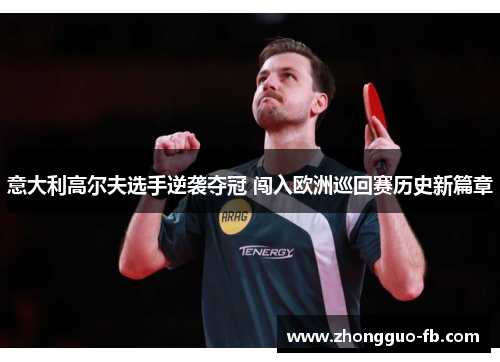 意大利高尔夫选手逆袭夺冠 闯入欧洲巡回赛历史新篇章 意大利高尔夫选手逆袭夺冠 闯入欧洲巡回赛历史新篇章