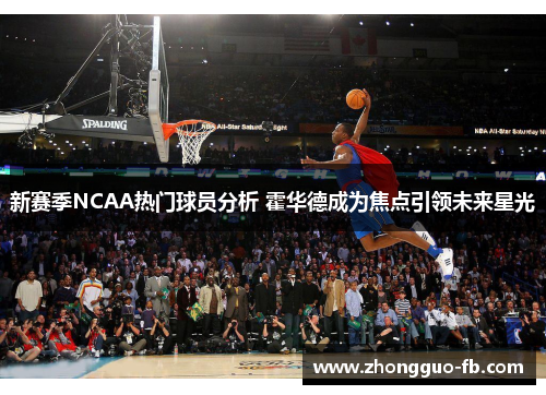 新赛季NCAA热门球员分析 霍华德成为焦点引领未来星光 新赛季NCAA热门球员分析 霍华德成为焦点引领未来星光