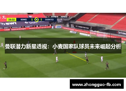 曼联潜力新星透视:小麦国家队球员未来崛起分析 曼联潜力新星透视:小麦国家队球员未来崛起分析