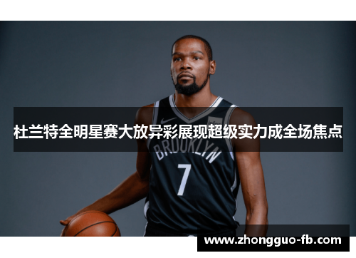 杜兰特全明星赛大放异彩展现超级实力成全场焦点