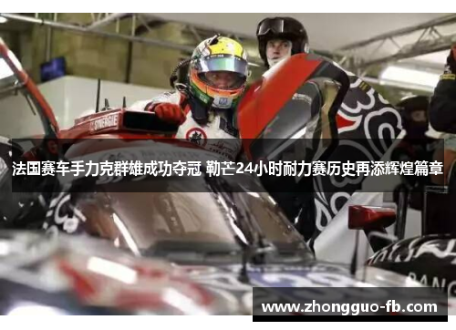 法国赛车手力克群雄成功夺冠 勒芒24小时耐力赛历史再添辉煌篇章