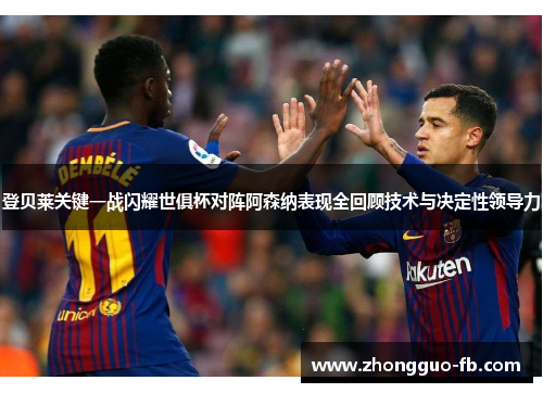 登贝莱关键一战闪耀世俱杯对阵阿森纳表现全回顾技术与决定性领导力 登贝莱关键一战闪耀世俱杯对阵阿森纳表现全回顾技术与决定性领导力
