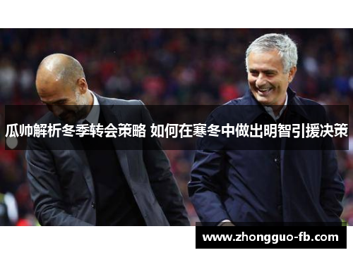 瓜帅解析冬季转会策略 如何在寒冬中做出明智引援决策 瓜帅解析冬季转会策略 如何在寒冬中做出明智引援决策