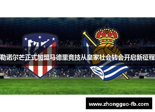 勒诺尔芒正式加盟马德里竞技从皇家社会转会开启新征程 勒诺尔芒正式加盟马德里竞技从皇家社会转会开启新征程