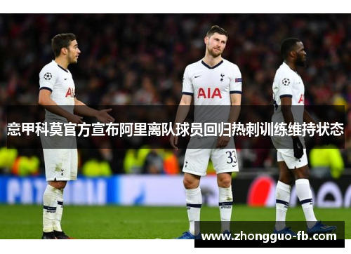 意甲科莫官方宣布阿里离队球员回归热刺训练维持状态 意甲科莫官方宣布阿里离队球员回归热刺训练维持状态