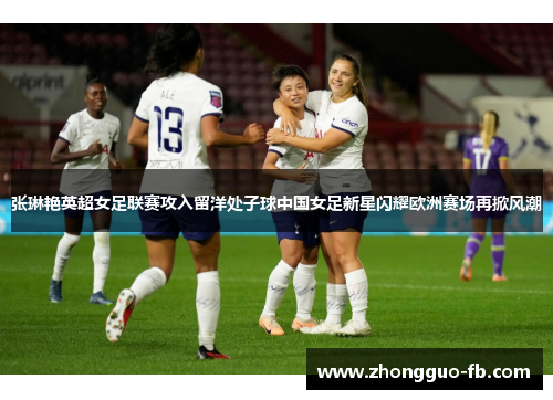 张琳艳英超女足联赛攻入留洋处子球中国女足新星闪耀欧洲赛场再掀风潮