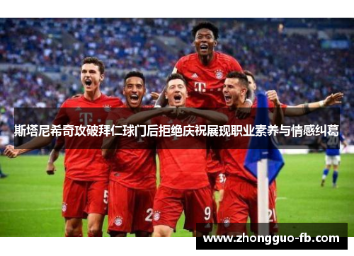 斯塔尼希奇攻破拜仁球门后拒绝庆祝展现职业素养与情感纠葛