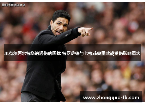 米克尔阿尔特塔遭遇伤病困扰 特罗萨德与卡拉菲奥里欧战受伤影响重大 米克尔阿尔特塔遭遇伤病困扰 特罗萨德与卡拉菲奥里欧战受伤影响重大