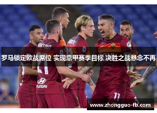 罗马锁定欧战席位 实现意甲赛季目标 决胜之战悬念不再