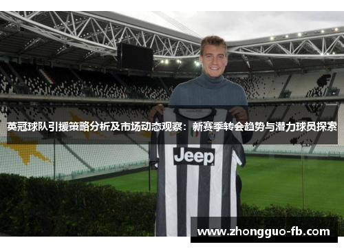 英冠球队引援策略分析及市场动态观察:新赛季转会趋势与潜力球员探索 英冠球队引援策略分析及市场动态观察:新赛季转会趋势与潜力球员探索