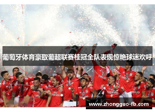 葡萄牙体育豪取葡超联赛桂冠全队表现惊艳球迷欢呼