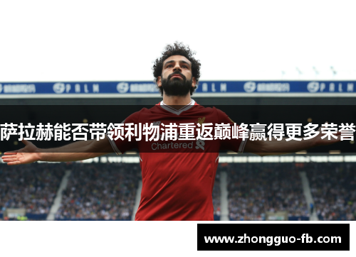 萨拉赫能否带领利物浦重返巅峰赢得更多荣誉
