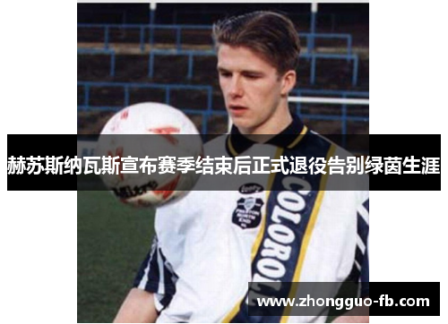 赫苏斯纳瓦斯宣布赛季结束后正式退役告别绿茵生涯