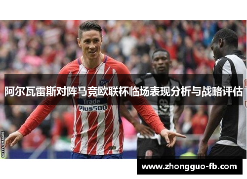 阿尔瓦雷斯对阵马竞欧联杯临场表现分析与战略评估