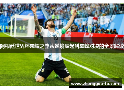 阿根廷世界杯荣耀之路从逆境崛起到巅峰对决的全景解读