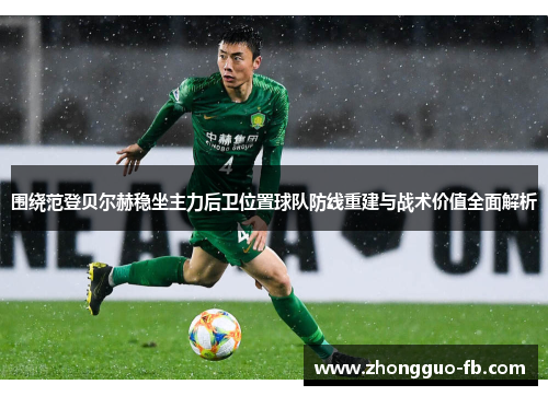围绕范登贝尔赫稳坐主力后卫位置球队防线重建与战术价值全面解析 围绕范登贝尔赫稳坐主力后卫位置球队防线重建与战术价值全面解析