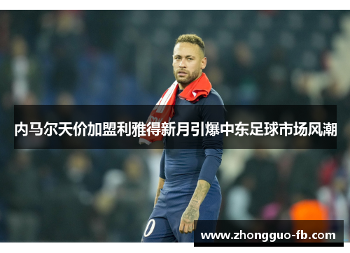 内马尔天价加盟利雅得新月引爆中东足球市场风潮