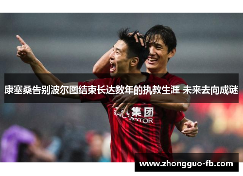 康塞桑告别波尔图结束长达数年的执教生涯 未来去向成谜