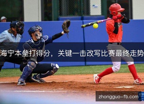 海宁本垒打得分，关键一击改写比赛最终走势