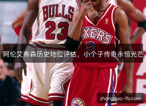 阿伦艾弗森历史地位评估，小个子传奇永恒光芒