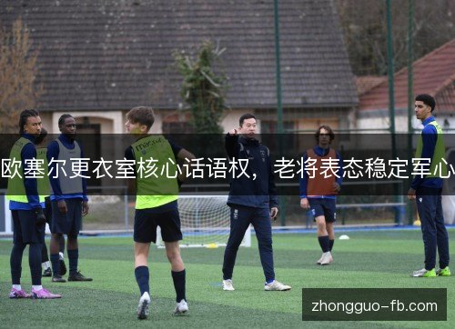 欧塞尔更衣室核心话语权，老将表态稳定军心